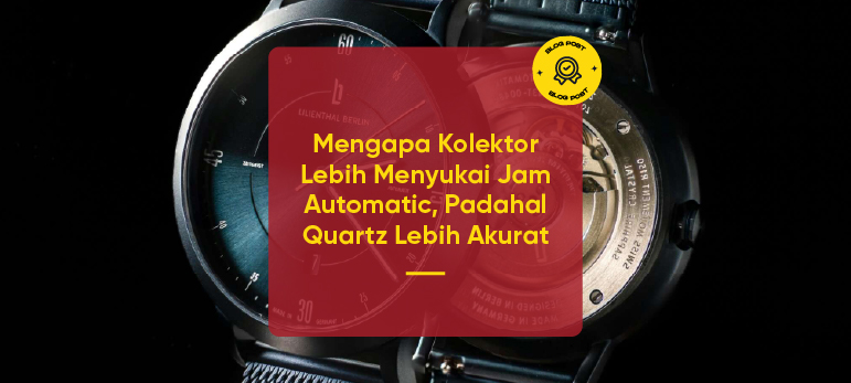 Mengapa Kolektor Lebih Menyukai Jam Automatic, Padahal Quartz Lebih Akurat