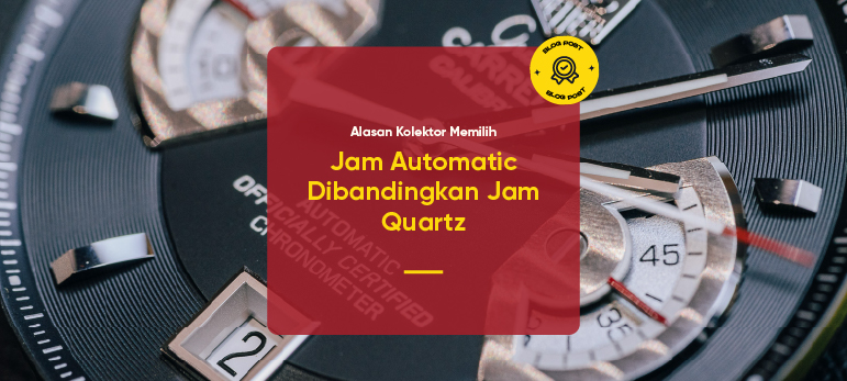 Alasan Kolektor Memilih Jam Automatic Dibandingkan Jam Quartz