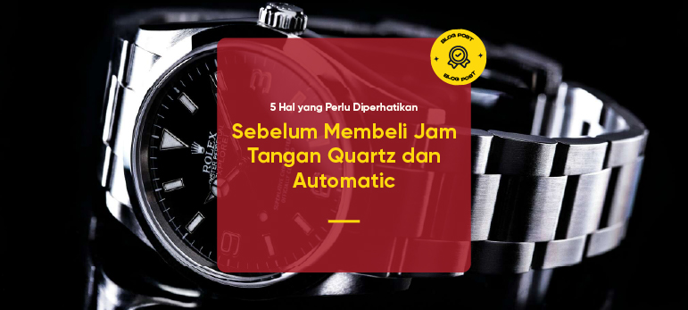 5 Hal yang Perlu Diperhatikan Sebelum Membeli Jam Tangan Quartz dan Automatic