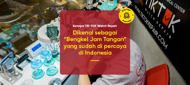 Kenapa TIK-TOK Watch Repair dikenal sebagai “Bengkel Jam Tangan” yang sudah di percaya di Indonesia?