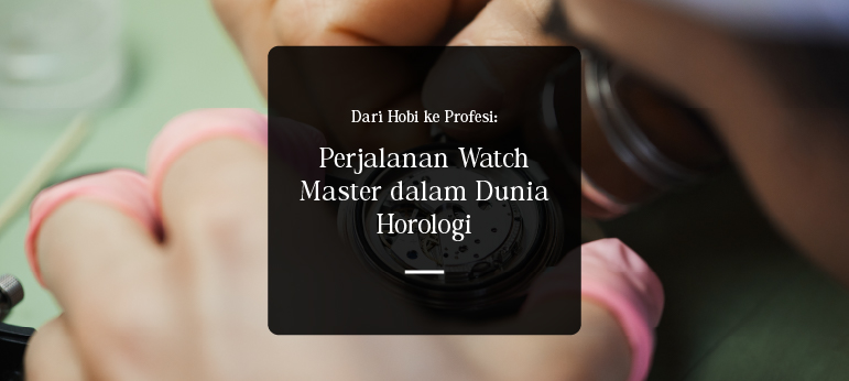 Dari Hobi ke Profesi: Perjalanan Watch Master dalam Dunia Horologi