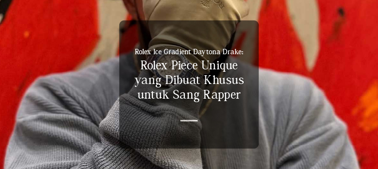 Rolex Ice Gradient Daytona Drake: Rolex Piece Unique yang Dibuat Khusus untuk Sang Rapper